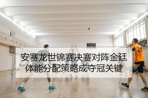 安赛龙世锦赛决赛对阵金廷 体能分配策略成夺冠关键