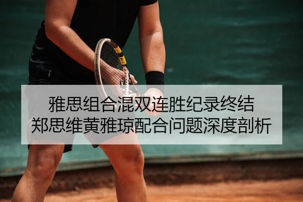 雅思组合混双连胜纪录终结 郑思维黄雅琼配合问题深度剖析